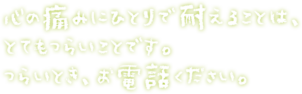 心の痛みにひとりで耐えることは、とてもつらいことです。つらいとき、お電話ください。